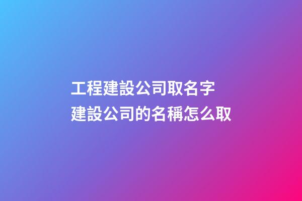 工程建設公司取名字 建設公司的名稱怎么取-第1張-公司起名-玄機派